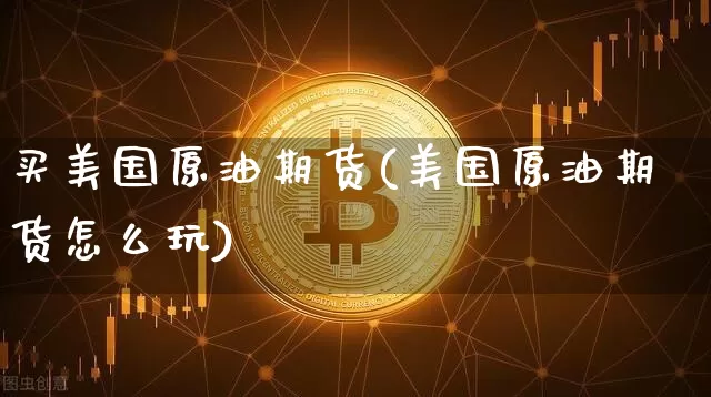 买美国原油期货(美国原油期货怎么玩)_https://www.tuogunzhijia.com_原油期货_第1张