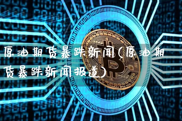 原油期货暴跌新闻(原油期货暴跌新闻报道)_https://www.tuogunzhijia.com_恒指期货_第1张