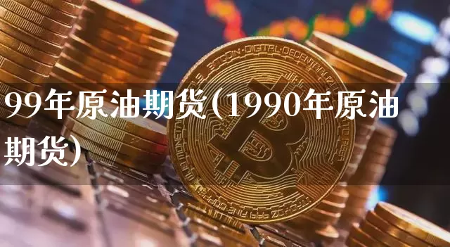 99年原油期货(1990年原油期货)_https://www.tuogunzhijia.com_纳指期货_第1张