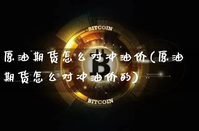 原油期货怎么对冲油价(原油期货怎么对冲油价的)_https://www.tuogunzhijia.com_国际期货_第1张