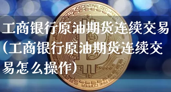 工商银行原油期货连续交易(工商银行原油期货连续交易怎么操作)_https://www.tuogunzhijia.com_道指期货_第1张