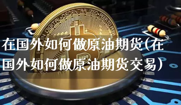 在国外如何做原油期货(在国外如何做原油期货交易)_https://www.tuogunzhijia.com_黄金期货_第1张