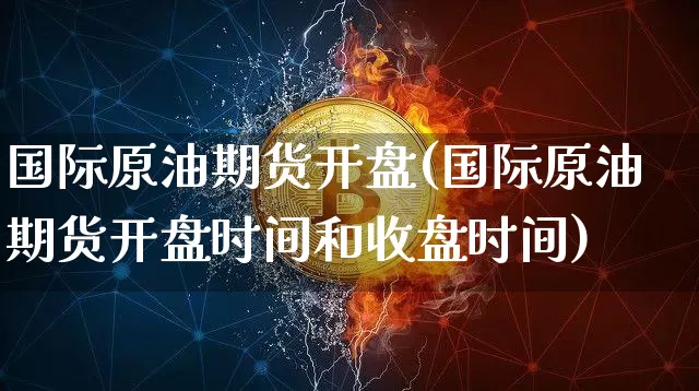国际原油期货开盘(国际原油期货开盘时间和收盘时间)_https://www.tuogunzhijia.com_原油期货_第1张