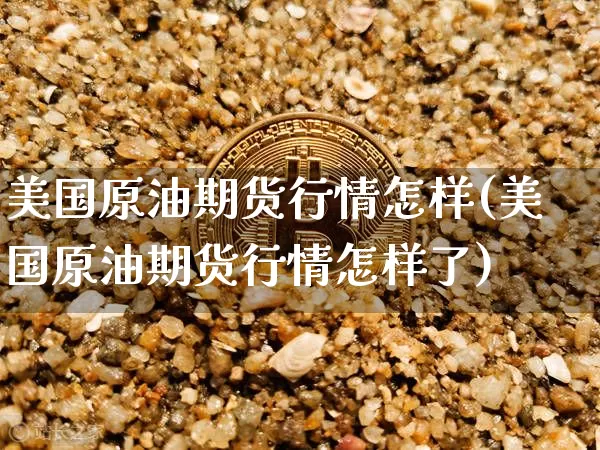 美国原油期货行情怎样(美国原油期货行情怎样了)_https://www.tuogunzhijia.com_国际期货_第1张