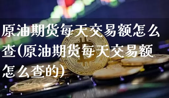 原油期货每天交易额怎么查(原油期货每天交易额怎么查的)_https://www.tuogunzhijia.com_内盘期货_第1张