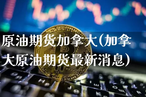 原油期货加拿大(加拿大原油期货最新消息)_https://www.tuogunzhijia.com_内盘期货_第1张