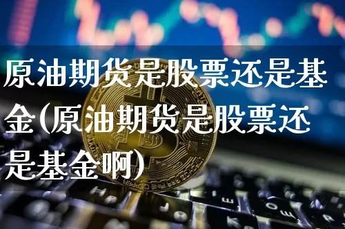原油期货是股票还是基金(原油期货是股票还是基金啊)_https://www.tuogunzhijia.com_纳指期货_第1张