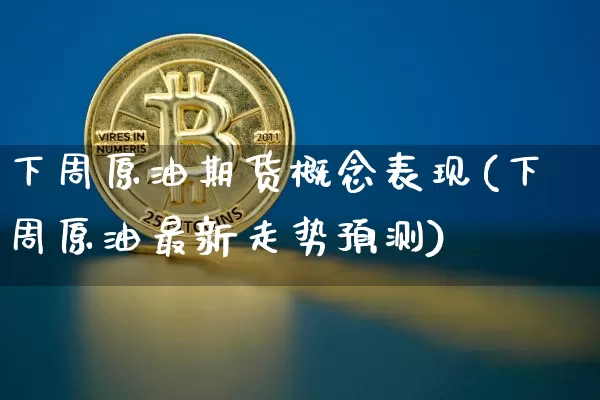 下周原油期货概念表现(下周原油最新走势预测)_https://www.tuogunzhijia.com_内盘期货_第1张