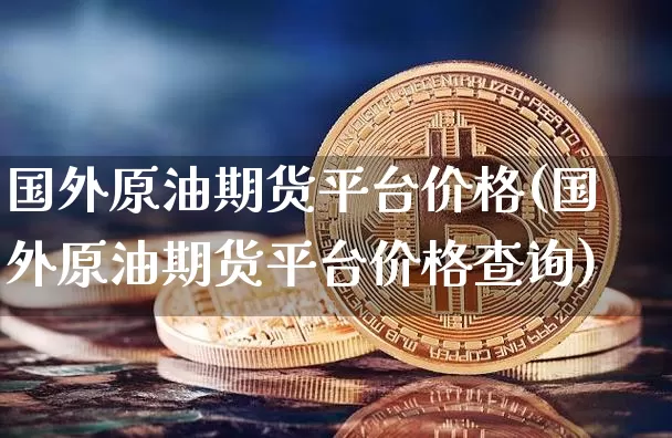 国外原油期货平台价格(国外原油期货平台价格查询)_https://www.tuogunzhijia.com_恒指期货_第1张