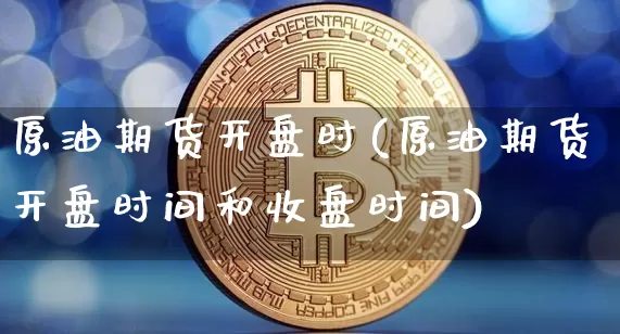 原油期货开盘时(原油期货开盘时间和收盘时间)_https://www.tuogunzhijia.com_道指期货_第1张