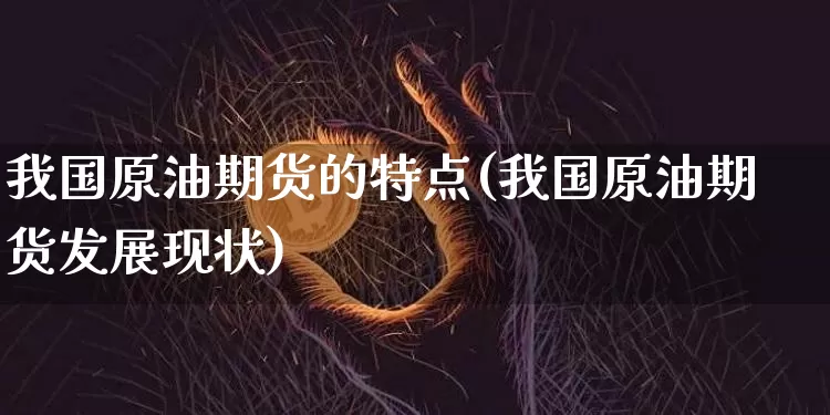 我国原油期货的特点(我国原油期货发展现状)_https://www.tuogunzhijia.com_国际期货_第1张