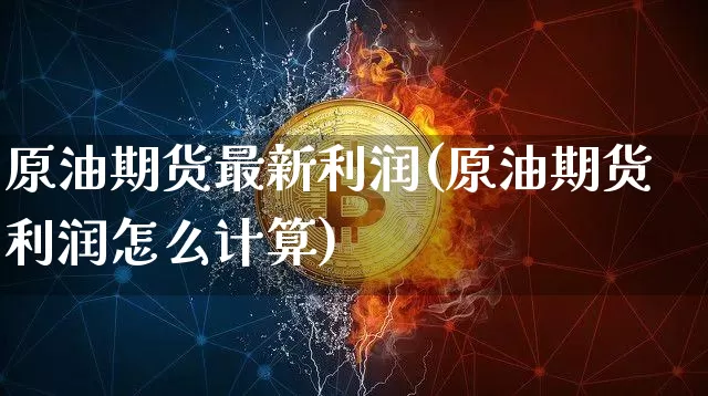 原油期货最新利润(原油期货利润怎么计算)_https://www.tuogunzhijia.com_道指期货_第1张