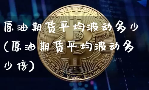 原油期货平均波动多少(原油期货平均波动多少倍)_https://www.tuogunzhijia.com_黄金期货_第1张
