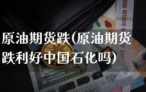 原油期货跌(原油期货跌利好中国石化吗)_https://www.tuogunzhijia.com_原油期货_第1张