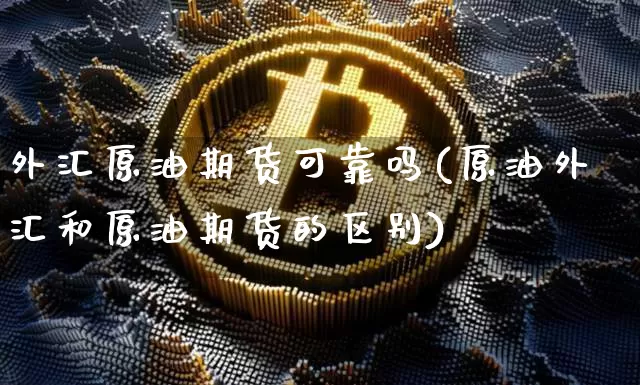 外汇原油期货可靠吗(原油外汇和原油期货的区别)_https://www.tuogunzhijia.com_原油期货_第1张