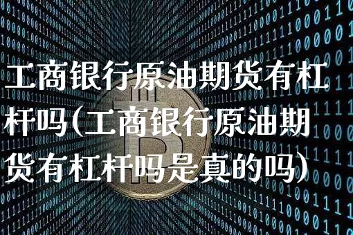 工商银行原油期货有杠杆吗(工商银行原油期货有杠杆吗是真的吗)_https://www.tuogunzhijia.com_恒指期货_第1张
