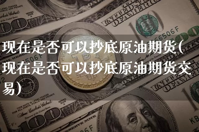 现在是否可以抄底原油期货(现在是否可以抄底原油期货交易)_https://www.tuogunzhijia.com_黄金期货_第1张