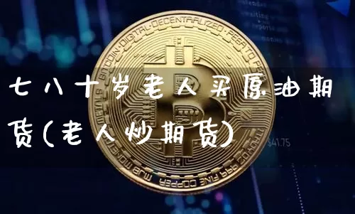 七八十岁老人买原油期货(老人炒期货)_https://www.tuogunzhijia.com_内盘期货_第1张
