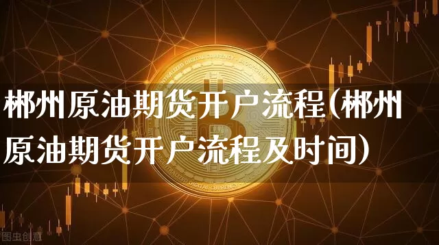 郴州原油期货开户流程(郴州原油期货开户流程及时间)_https://www.tuogunzhijia.com_纳指期货_第1张