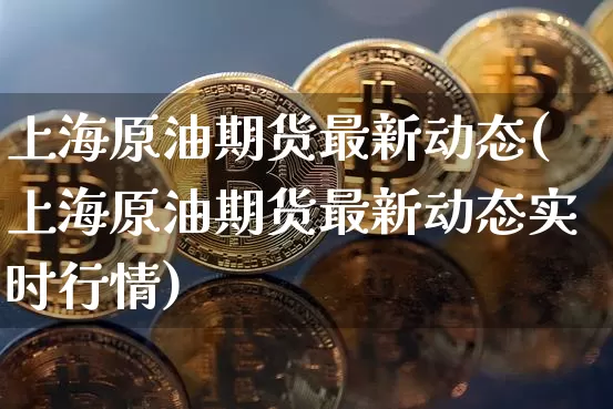 上海原油期货最新动态(上海原油期货最新动态实时行情)_https://www.tuogunzhijia.com_国际期货_第1张