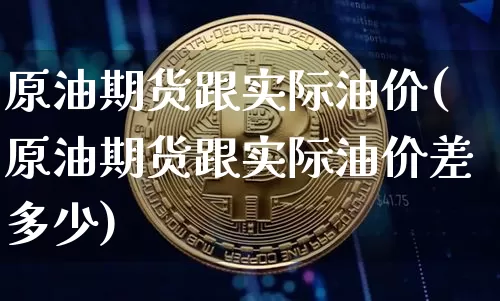 原油期货跟实际油价(原油期货跟实际油价差多少)_https://www.tuogunzhijia.com_内盘期货_第1张