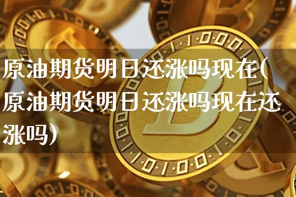 原油期货明日还涨吗现在(原油期货明日还涨吗现在还涨吗)_https://www.tuogunzhijia.com_内盘期货_第1张
