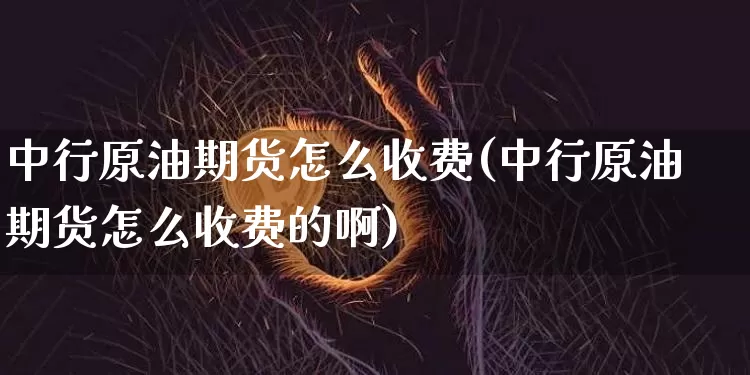 中行原油期货怎么收费(中行原油期货怎么收费的啊)_https://www.tuogunzhijia.com_道指期货_第1张