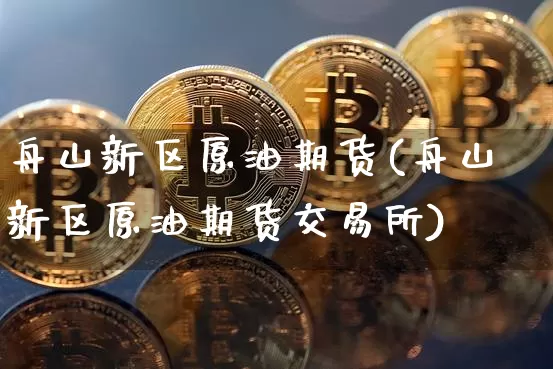 舟山新区原油期货(舟山新区原油期货交易所)_https://www.tuogunzhijia.com_原油期货_第1张
