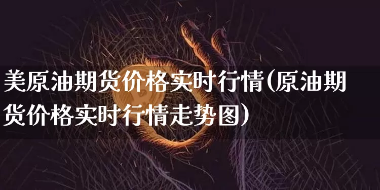 美原油期货价格实时行情(原油期货价格实时行情走势图)_https://www.tuogunzhijia.com_黄金期货_第1张