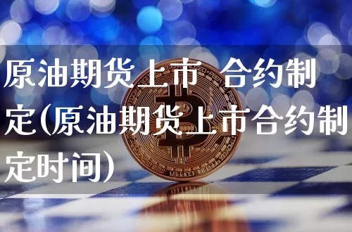 原油期货上市  合约制定(原油期货上市合约制定时间)_https://www.tuogunzhijia.com_恒指期货_第1张