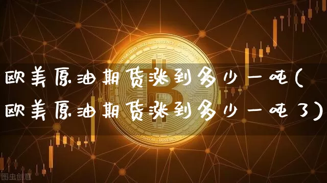 欧美原油期货涨到多少一吨(欧美原油期货涨到多少一吨了)_https://www.tuogunzhijia.com_黄金期货_第1张