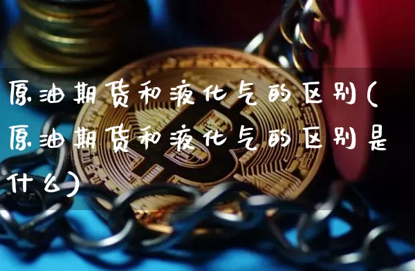 原油期货和液化气的区别(原油期货和液化气的区别是什么)_https://www.tuogunzhijia.com_内盘期货_第1张