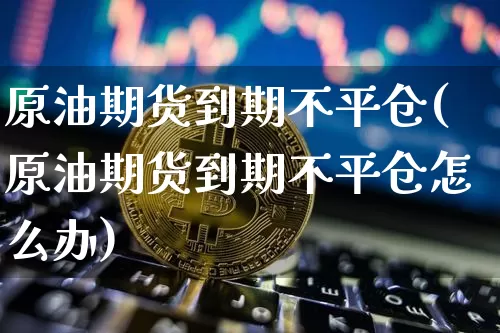 原油期货到期不平仓(原油期货到期不平仓怎么办)_https://www.tuogunzhijia.com_道指期货_第1张