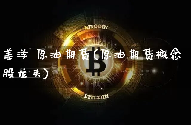 姜洋 原油期货(原油期货概念股龙头)_https://www.tuogunzhijia.com_恒指期货_第1张