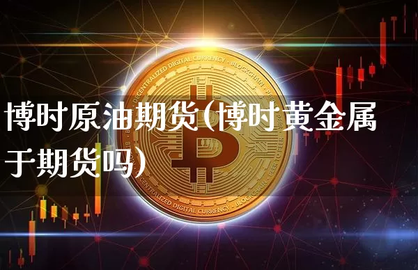 博时原油期货(博时黄金属于期货吗)_https://www.tuogunzhijia.com_内盘期货_第1张
