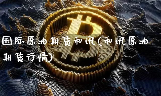 国际原油期货和讯(和讯原油期货行情)_https://www.tuogunzhijia.com_国际期货_第1张