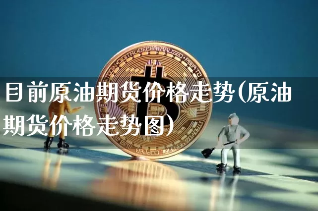 目前原油期货价格走势(原油期货价格走势图)_https://www.tuogunzhijia.com_国际期货_第1张