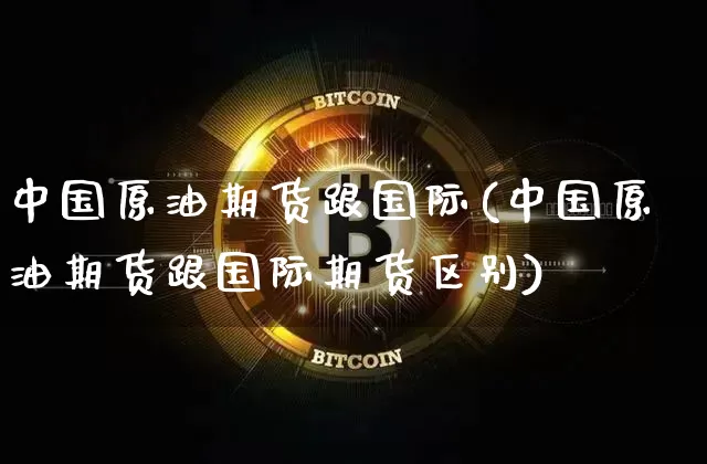 中国原油期货跟国际(中国原油期货跟国际期货区别)_https://www.tuogunzhijia.com_黄金期货_第1张