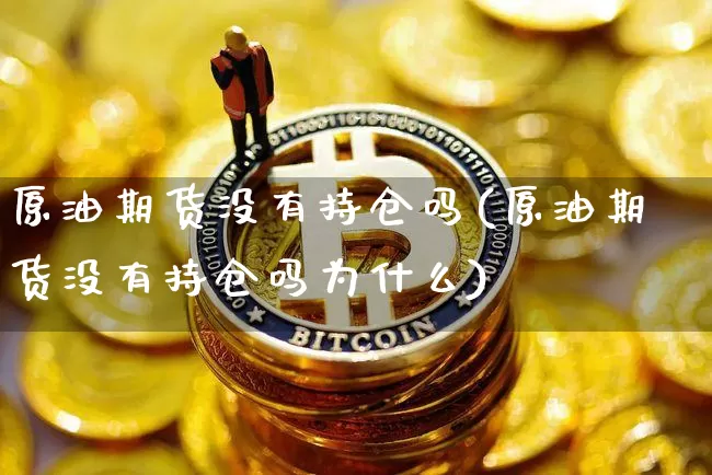 原油期货没有持仓吗(原油期货没有持仓吗为什么)_https://www.tuogunzhijia.com_黄金期货_第1张