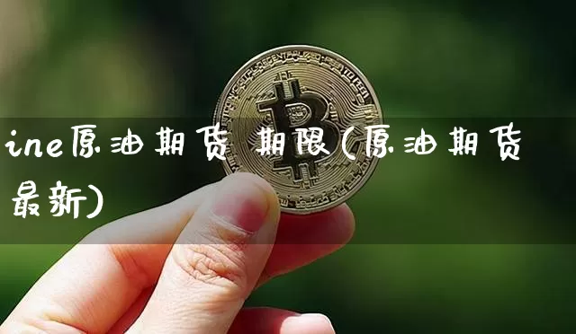 ine原油期货 期限(原油期货最新)_https://www.tuogunzhijia.com_道指期货_第1张