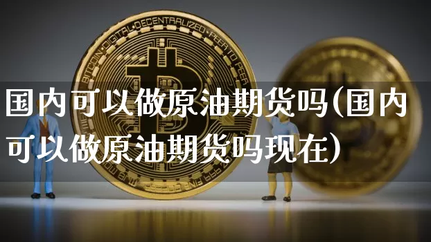 国内可以做原油期货吗(国内可以做原油期货吗现在)_https://www.tuogunzhijia.com_纳指期货_第1张