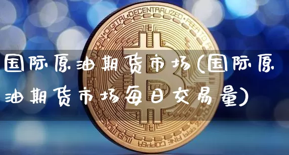 国际原油期货市场(国际原油期货市场每日交易量)_https://www.tuogunzhijia.com_国际期货_第1张