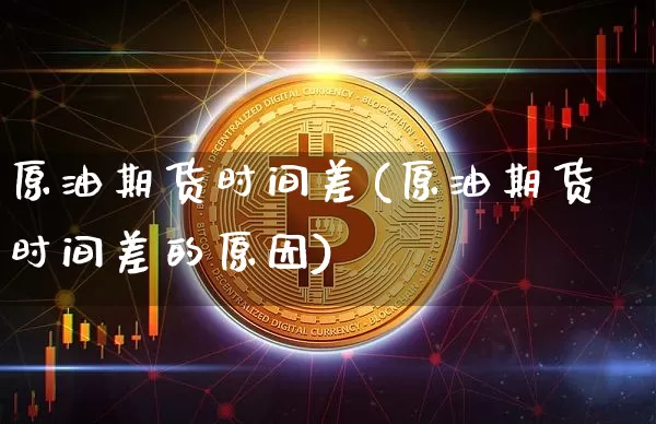 原油期货时间差(原油期货时间差的原因)_https://www.tuogunzhijia.com_纳指期货_第1张