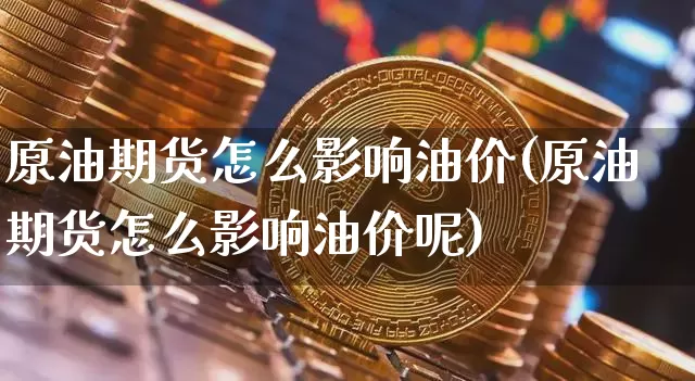 原油期货怎么影响油价(原油期货怎么影响油价呢)_https://www.tuogunzhijia.com_黄金期货_第1张