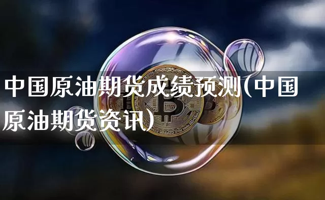 中国原油期货成绩预测(中国原油期货资讯)_https://www.tuogunzhijia.com_黄金期货_第1张