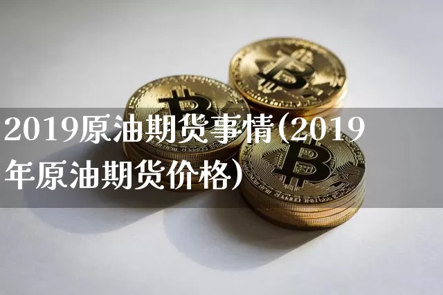2019原油期货事情(2019年原油期货价格)_https://www.tuogunzhijia.com_道指期货_第1张