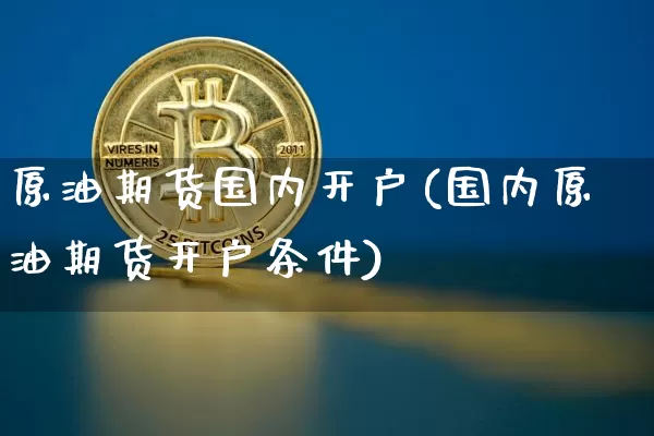 原油期货国内开户(国内原油期货开户条件)_https://www.tuogunzhijia.com_原油期货_第1张