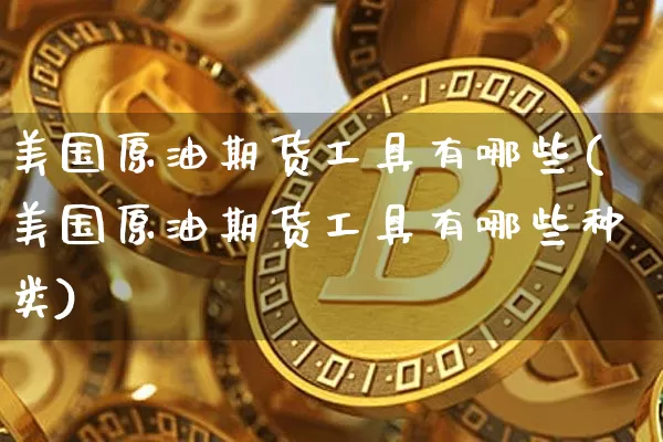 美国原油期货工具有哪些(美国原油期货工具有哪些种类)_https://www.tuogunzhijia.com_内盘期货_第1张