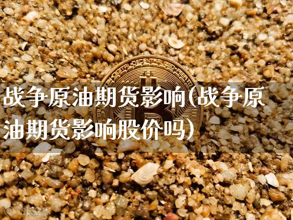 战争原油期货影响(战争原油期货影响股价吗)_https://www.tuogunzhijia.com_恒指期货_第1张