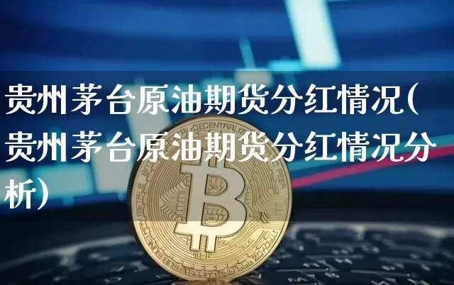 贵州茅台原油期货分红情况(贵州茅台原油期货分红情况分析)_https://www.tuogunzhijia.com_道指期货_第1张